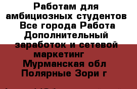 Работам для амбициозных студентов. - Все города Работа » Дополнительный заработок и сетевой маркетинг   . Мурманская обл.,Полярные Зори г.